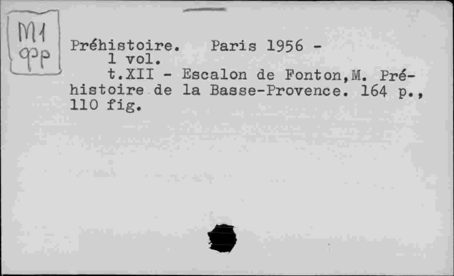 ﻿Préhistoire. Paris 1956 -
1 vol.
t.XII - Escalon de Ponton,M. Préhistoire de la Basse-Provence. 164 p., 110 fig.